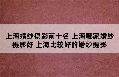 上海婚纱摄影前十名 上海哪家婚纱摄影好 上海比较好的婚纱摄影